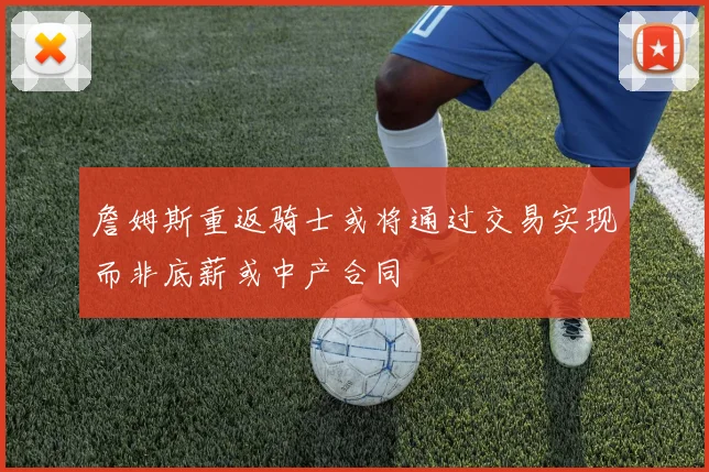 詹姆斯重返骑士或将通过交易实现而非底薪或中产合同