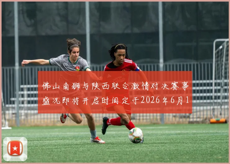 佛山南狮与陕西联合激情对决赛事盛况即将开启时间定于2026年6月14日周日晚上七点半