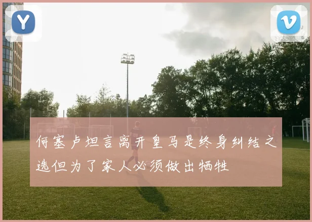 何塞卢坦言离开皇马是终身纠结之选但为了家人必须做出牺牲