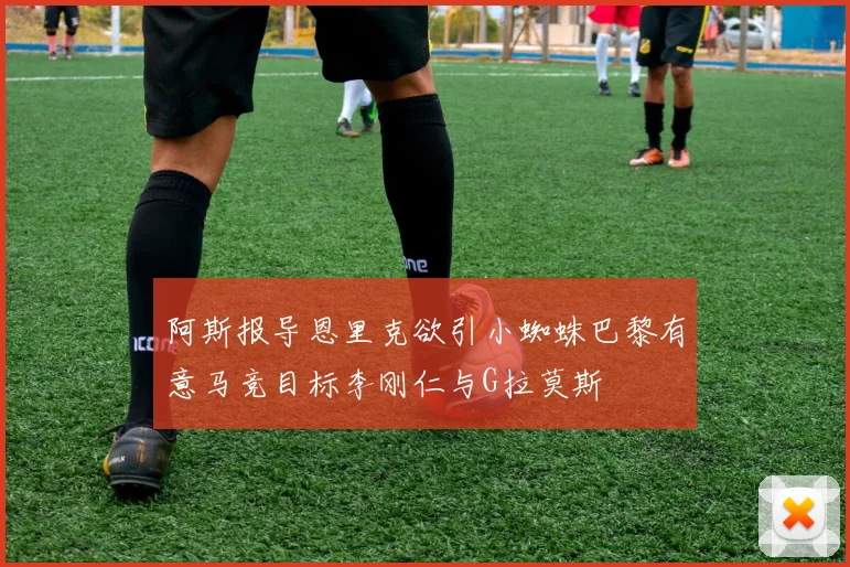 阿斯报导恩里克欲引小蜘蛛巴黎有意马竞目标李刚仁与G拉莫斯