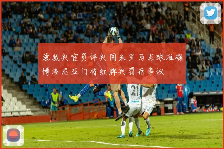 意裁判官员评判国米罗马点球准确博洛尼亚门将红牌判罚存争议