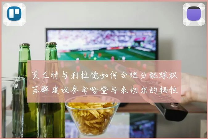 莫兰特与利拉德如何合理分配球权苏群建议参考哈登与米切尔的牺牲精神
