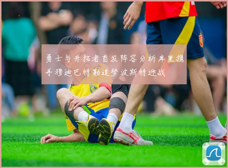 勇士与开拓者首发阵容分析库里携手穆迪巴特勒追梦波斯特迎战