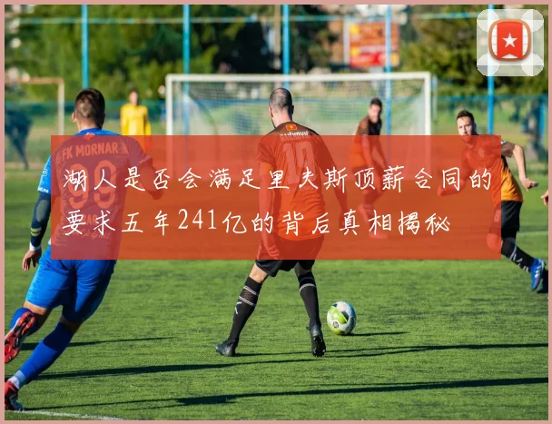 湖人是否会满足里夫斯顶薪合同的要求五年241亿的背后真相揭秘
