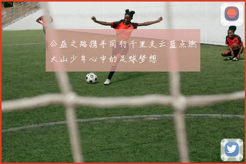 公益之路携手同行千里支云蓝点燃大山少年心中的足球梦想