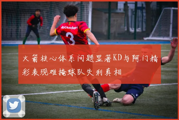 火箭核心体系问题显著KD与阿门精彩表现难掩球队失利真相