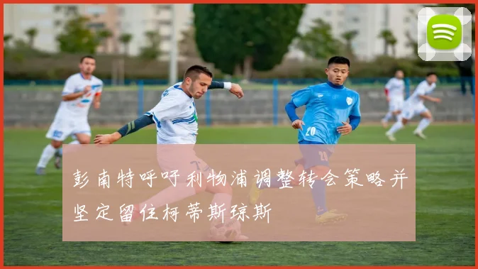 彭南特呼吁利物浦调整转会策略并坚定留住柯蒂斯琼斯