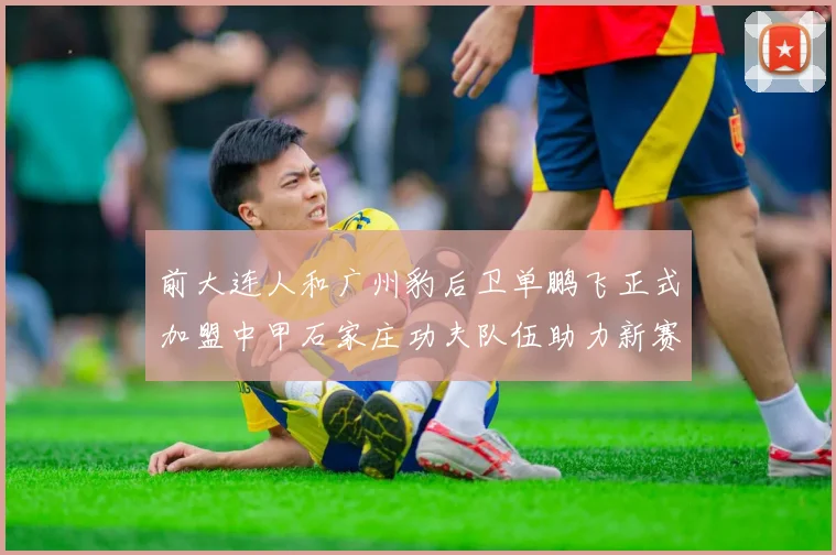 前大连人和广州豹后卫单鹏飞正式加盟中甲石家庄功夫队伍助力新赛季