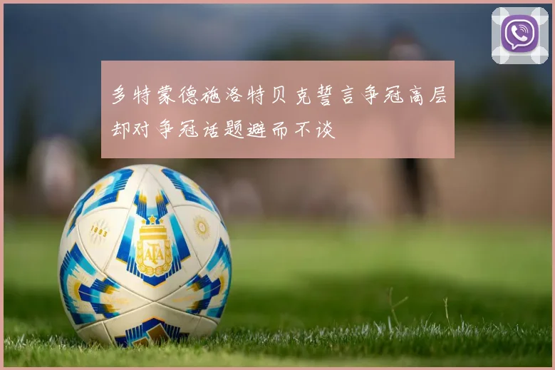 多特蒙德施洛特贝克誓言争冠高层却对争冠话题避而不谈