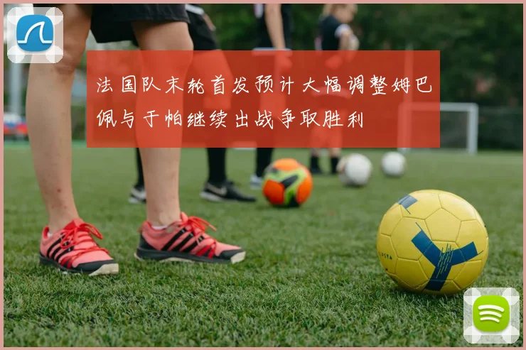 法国队末轮首发预计大幅调整姆巴佩与于帕继续出战争取胜利