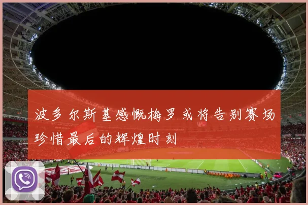 波多尔斯基感慨梅罗或将告别赛场珍惜最后的辉煌时刻