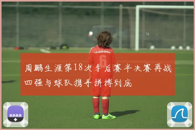 周鹏生涯第18次季后赛半决赛再战四强与球队携手拼搏到底