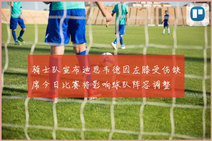 骑士队宣布迪恩韦德因左膝受伤缺席今日比赛将影响球队阵容调整