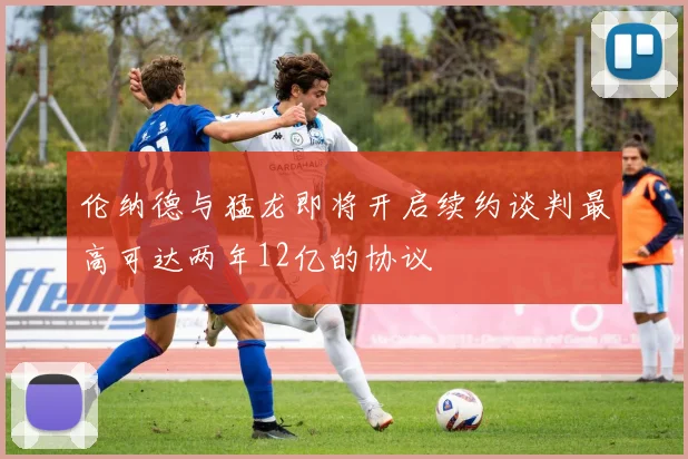 伦纳德与猛龙即将开启续约谈判最高可达两年12亿的协议