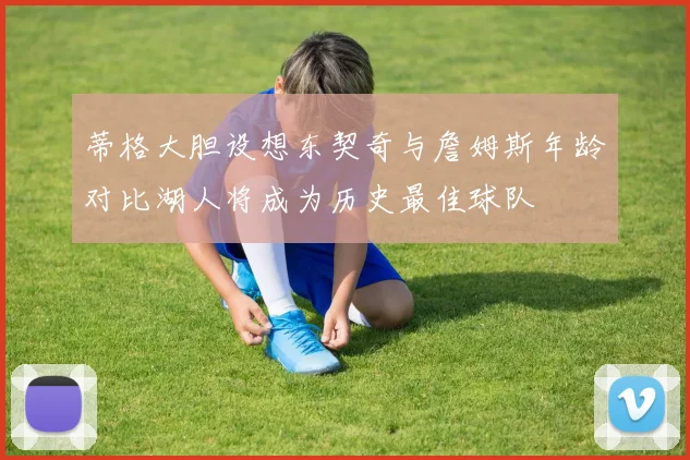 蒂格大胆设想东契奇与詹姆斯年龄对比湖人将成为历史最佳球队