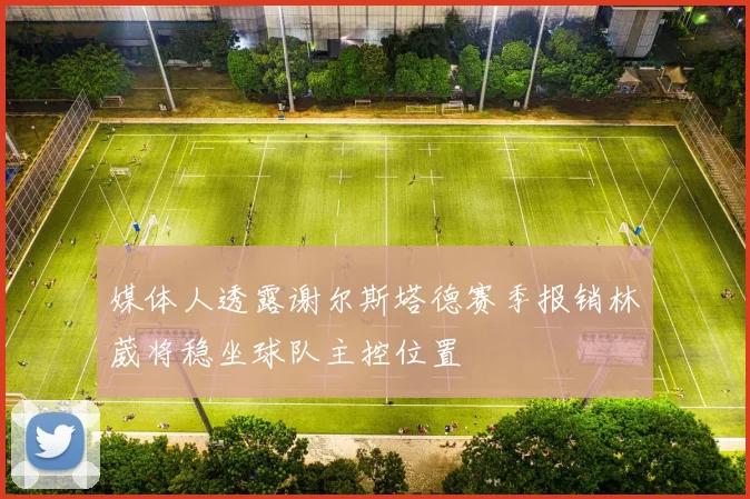 媒体人透露谢尔斯塔德赛季报销林葳将稳坐球队主控位置