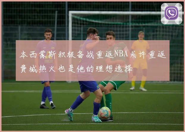 本西蒙斯积极备战重返NBA或许重返费城热火也是他的理想选择