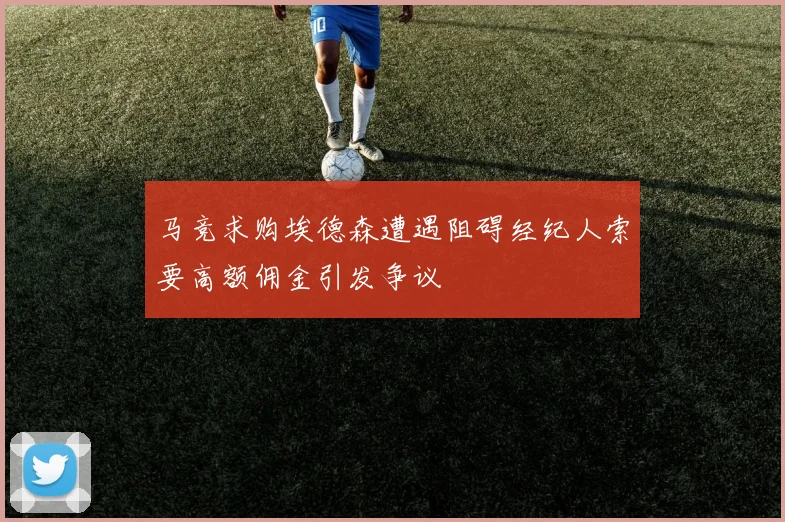 马竞求购埃德森遭遇阻碍经纪人索要高额佣金引发争议