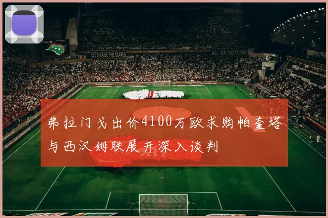 弗拉门戈出价4100万欧求购帕奎塔与西汉姆联展开深入谈判