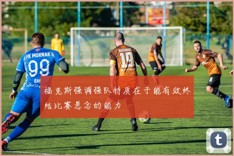 福克斯强调强队特质在于能有效终结比赛悬念的能力