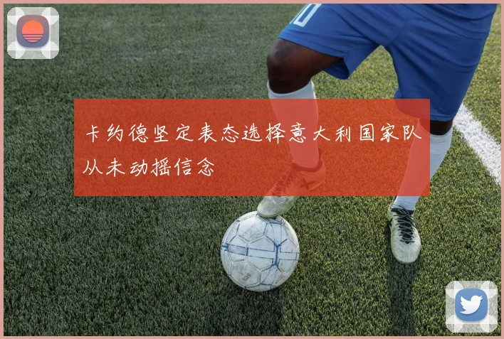 卡约德坚定表态选择意大利国家队从未动摇信念