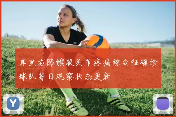 库里右膝髌股关节疼痛综合征确诊球队每日观察状态更新