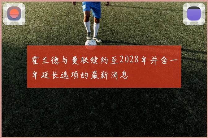 霍兰德与曼联续约至2028年并含一年延长选项的最新消息