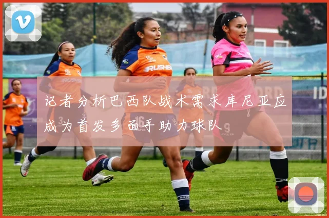 记者分析巴西队战术需求库尼亚应成为首发多面手助力球队