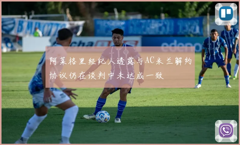 阿莱格里经纪人透露与AC米兰解约协议仍在谈判中未达成一致