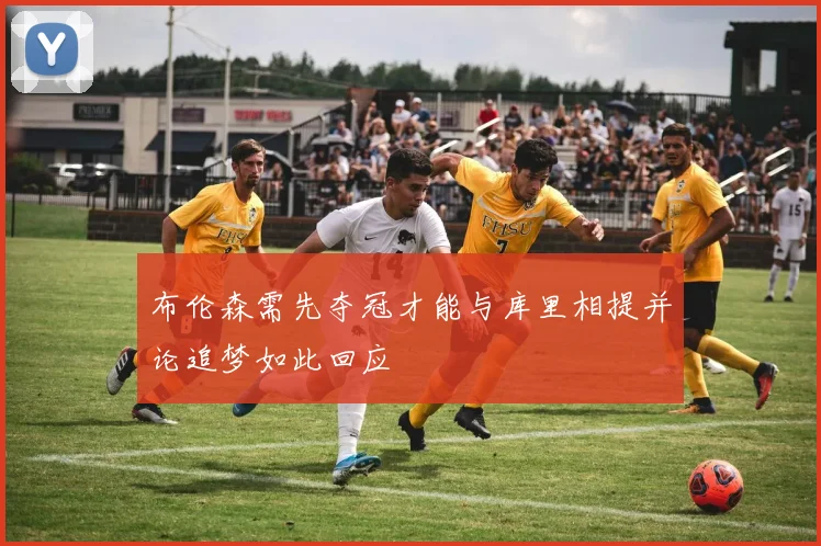 布伦森需先夺冠才能与库里相提并论追梦如此回应