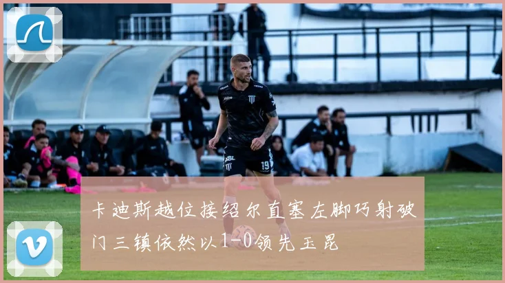 卡迪斯越位接绍尔直塞左脚巧射破门三镇依然以1-0领先玉昆