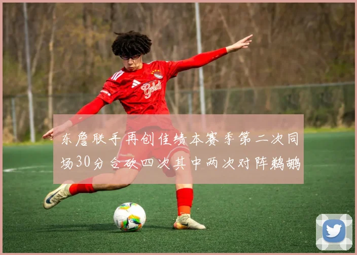 东詹联手再创佳绩本赛季第二次同场30分合砍四次其中两次对阵鹈鹕