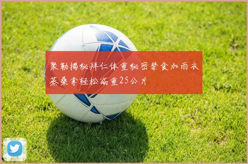 聚勒揭秘拜仁体重秘密禁食加雨衣蒸桑拿轻松减重25公斤