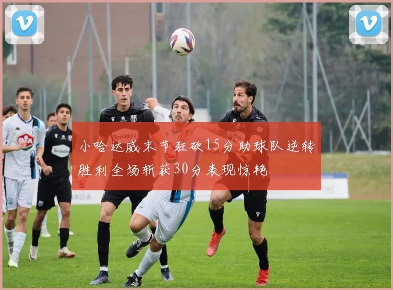 小哈达威末节狂砍15分助球队逆转胜利全场斩获30分表现惊艳