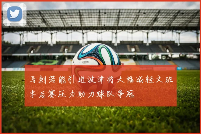 马刺若能引进波津将大幅减轻文班季后赛压力助力球队争冠