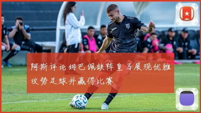 阿斯评论姆巴佩缺阵皇马展现优雅攻势足球并赢得比赛