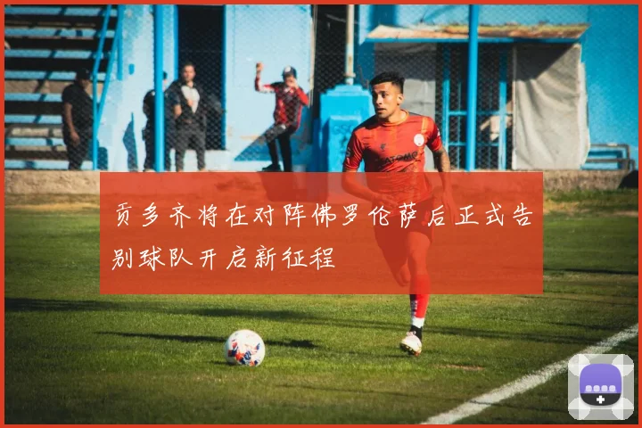 贡多齐将在对阵佛罗伦萨后正式告别球队开启新征程